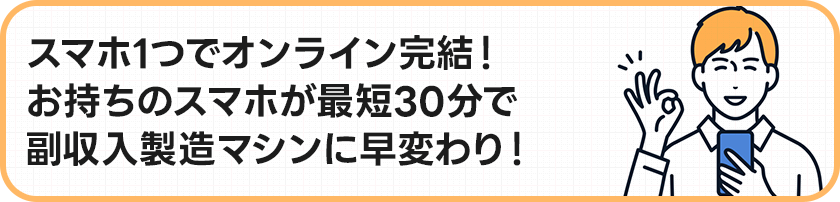 スマホ1つでオンライン完結！お持ちのスマホが10分作業で
副収入製造マシンに早変わり！