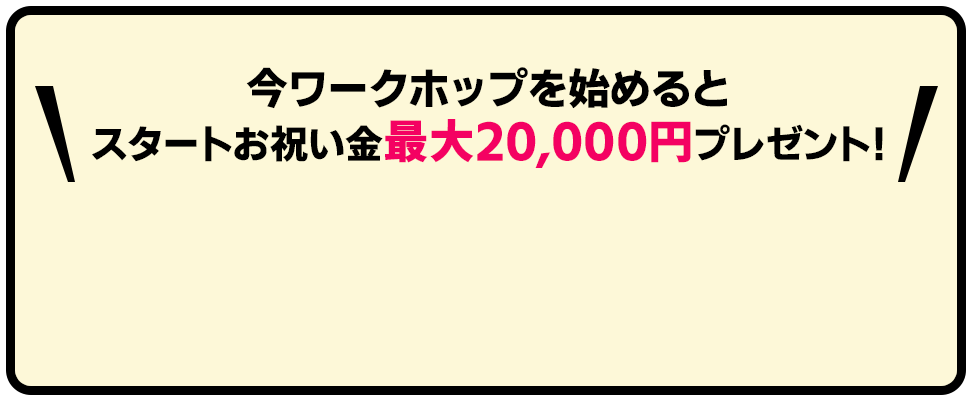 今ワークホップを始めるとスタートお祝い金最大20,000円プレゼント！